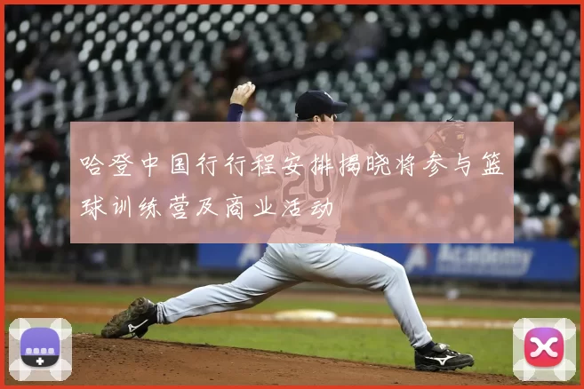哈登中国行行程安排揭晓将参与篮球训练营及商业活动