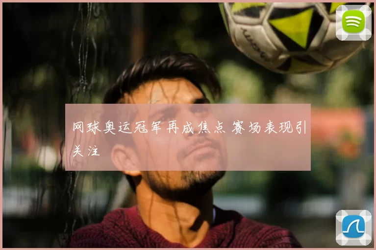 网球奥运冠军再成焦点 赛场表现引关注