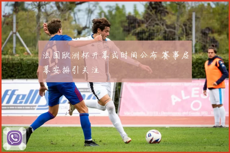 法国欧洲杯开幕式时间公布 赛事启幕安排引关注