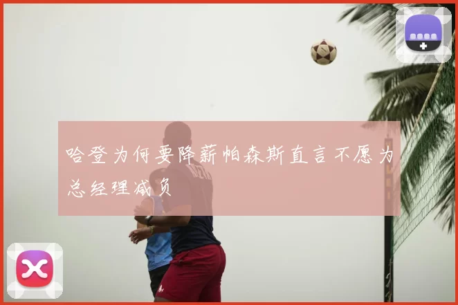 哈登为何要降薪帕森斯直言不愿为总经理减负