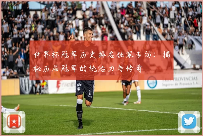世界杯冠军历史排名独家专访:揭秘历届冠军的统治力与传奇