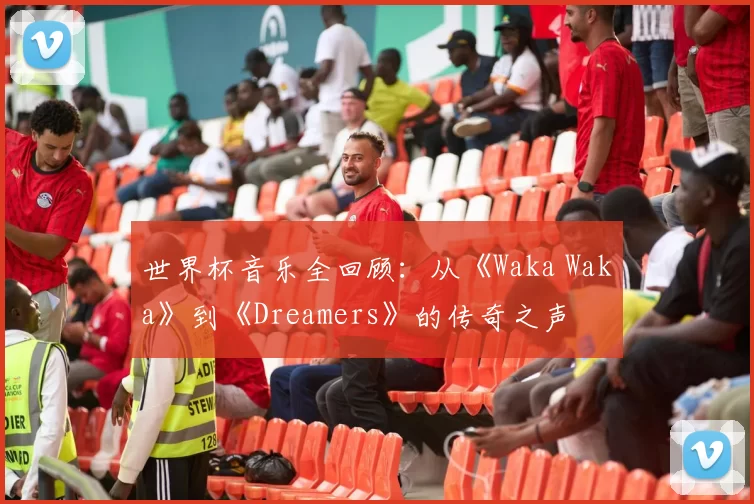 世界杯音乐全回顾：从《Waka Waka》到《Dreamers》的传奇之声