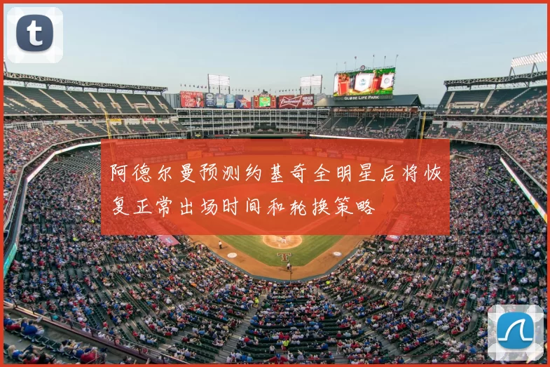 阿德尔曼预测约基奇全明星后将恢复正常出场时间和轮换策略