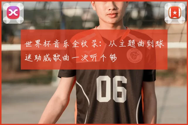 世界杯音乐全收录：从主题曲到球迷助威歌曲一次听个够
