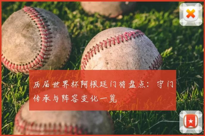 历届世界杯阿根廷门将盘点:守门传承与阵容变化一览