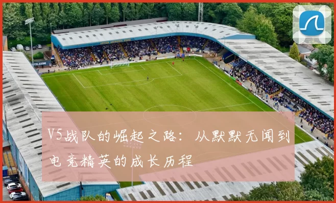 V5战队的崛起之路：从默默无闻到电竞精英的成长历程