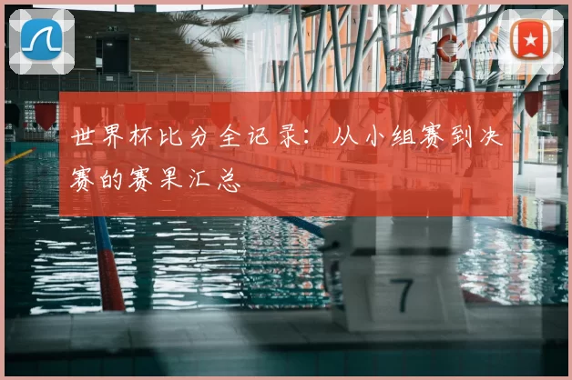 世界杯比分全记录：从小组赛到决赛的赛果汇总