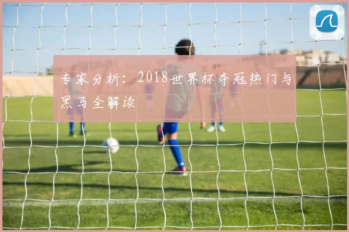 专家分析：2018世界杯夺冠热门与黑马全解读
