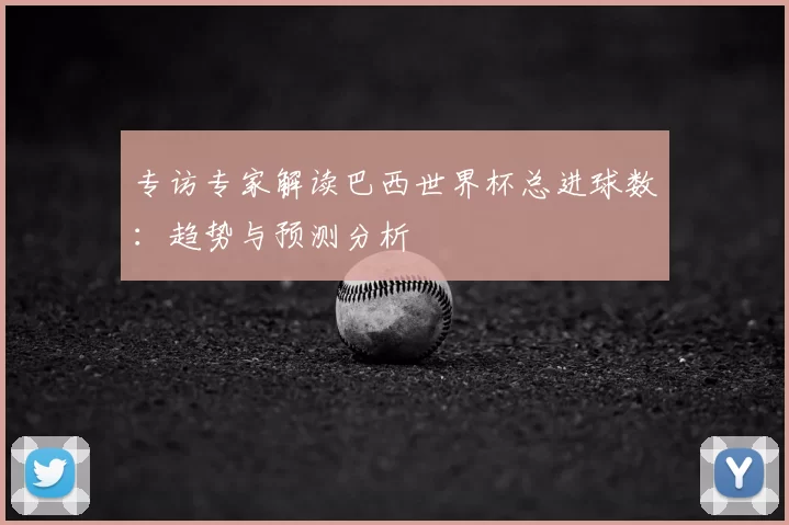 专访专家解读巴西世界杯总进球数:趋势与预测分析