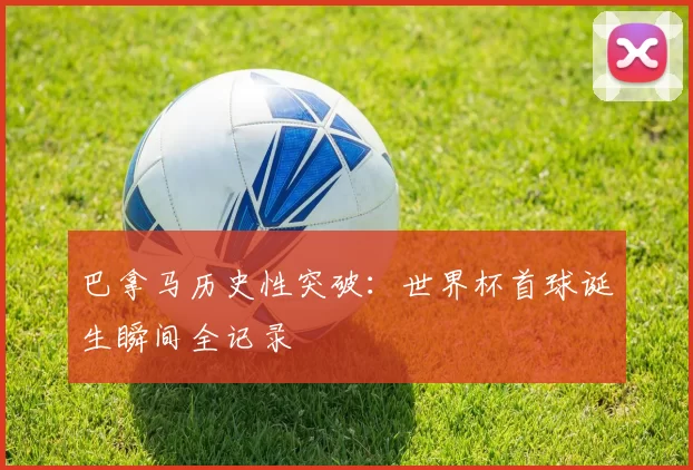 巴拿马历史性突破:世界杯首球诞生瞬间全记录