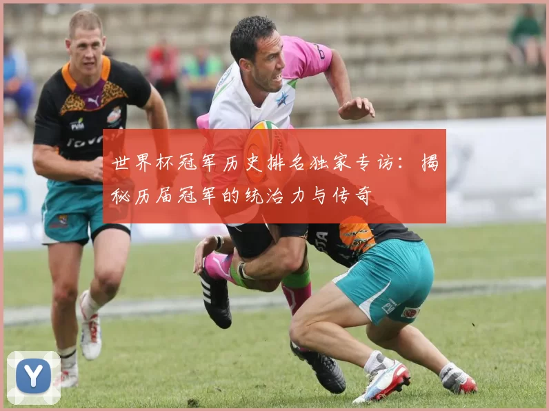 世界杯冠军历史排名独家专访:揭秘历届冠军的统治力与传奇