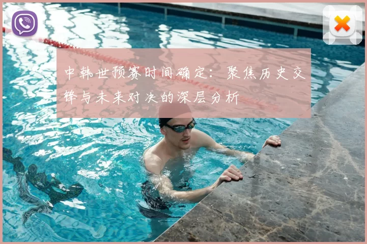 中韩世预赛时间确定:聚焦历史交锋与未来对决的深层分析