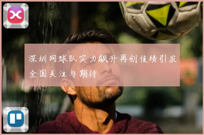 深圳网球队实力飙升再创佳绩引发全国关注与期待