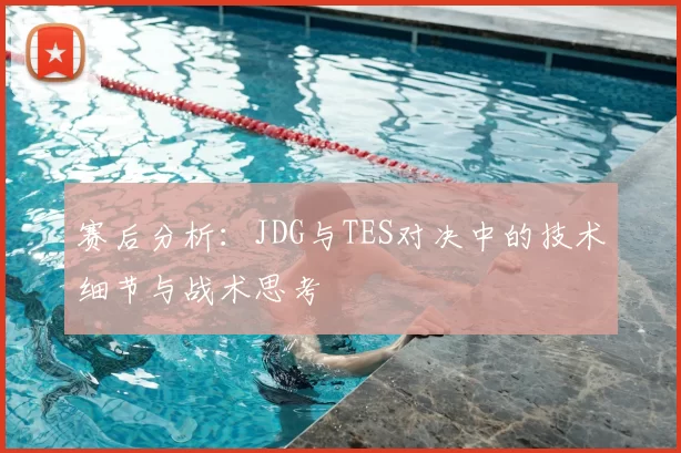 赛后分析:JDG与TES对决中的技术细节与战术思考