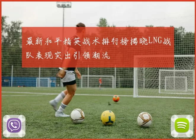 最新和平精英战术排行榜揭晓LNG战队表现突出引领潮流