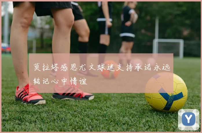 莫拉塔感恩尤文球迷支持承诺永远铭记心中情谊