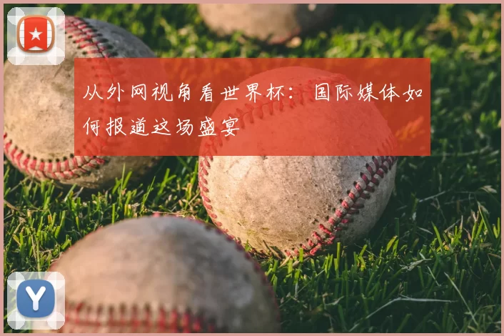 从外网视角看世界杯：国际媒体如何报道这场盛宴