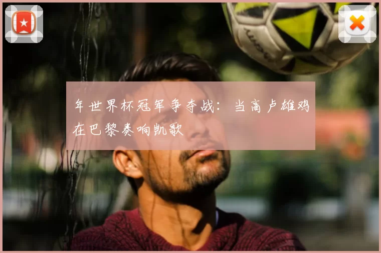 年世界杯冠军争夺战:当高卢雄鸡在巴黎奏响凯歌