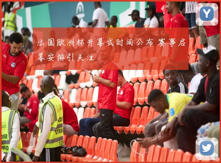 法国欧洲杯开幕式时间公布 赛事启幕安排引关注