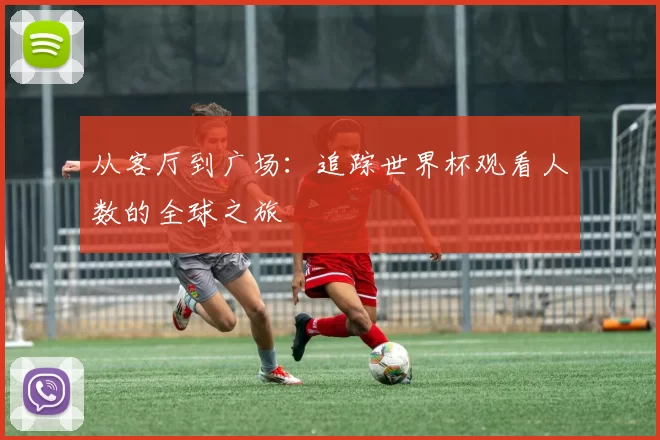 从客厅到广场:追踪世界杯观看人数的全球之旅