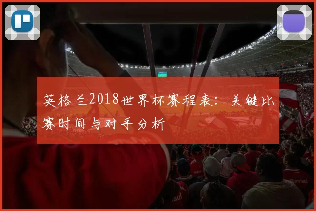 英格兰2018世界杯赛程表:关键比赛时间与对手分析