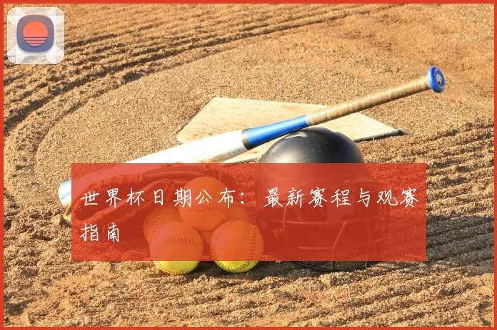 世界杯日期公布：最新赛程与观赛指南