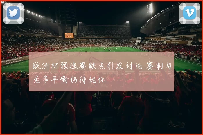 欧洲杯预选赛缺点引发讨论 赛制与竞争平衡仍待优化