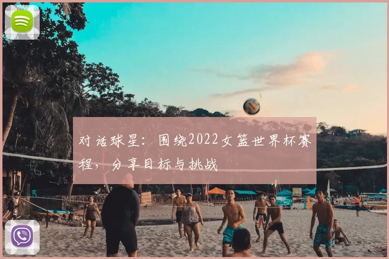 对话球星：围绕2022女篮世界杯赛程，分享目标与挑战