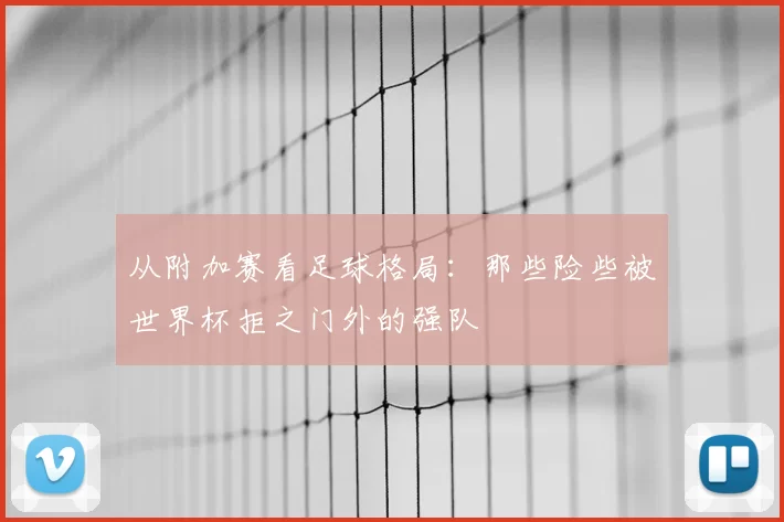 从附加赛看足球格局:那些险些被世界杯拒之门外的强队