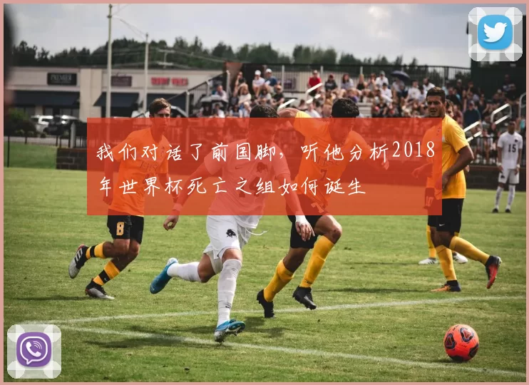 我们对话了前国脚，听他分析2018年世界杯死亡之组如何诞生