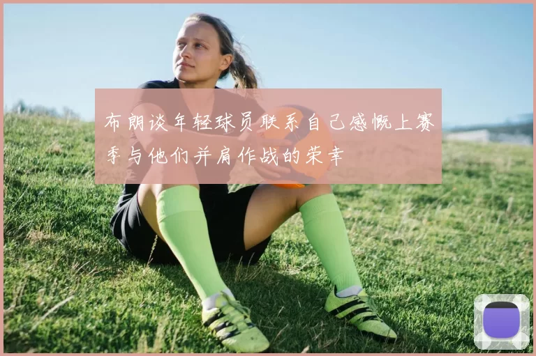 布朗谈年轻球员联系自己感慨上赛季与他们并肩作战的荣幸