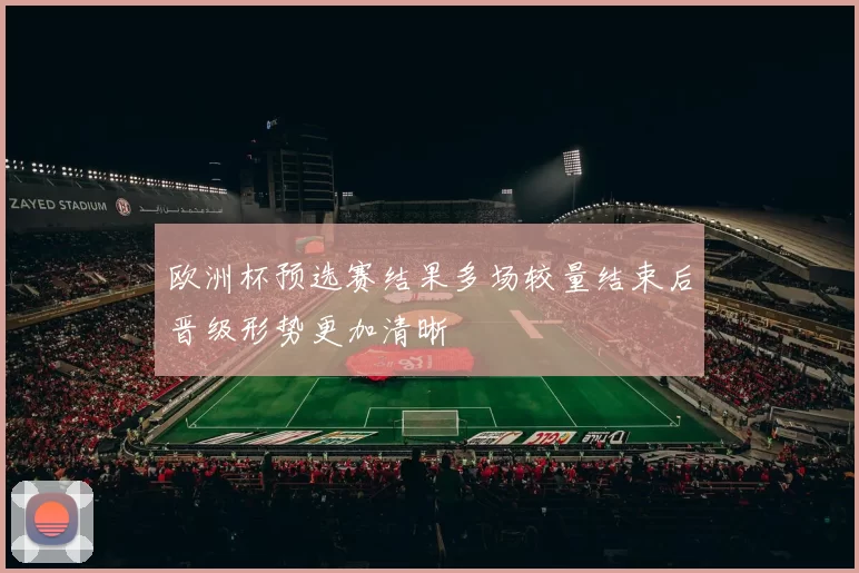欧洲杯预选赛结果多场较量结束后晋级形势更加清晰