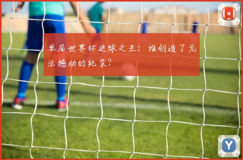 单届世界杯进球之王:谁创造了无法撼动的纪录?