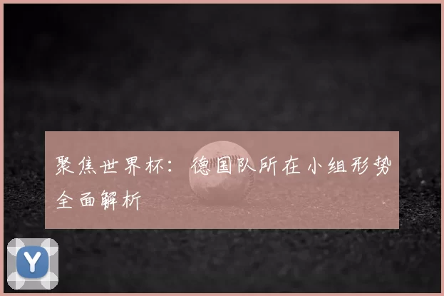 聚焦世界杯：德国队所在小组形势全面解析