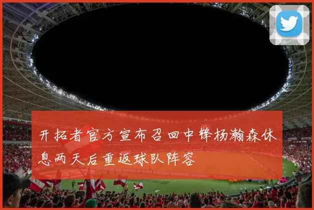 开拓者官方宣布召回中锋杨瀚森休息两天后重返球队阵容