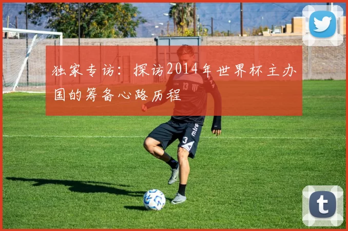 独家专访：探访2014年世界杯主办国的筹备心路历程
